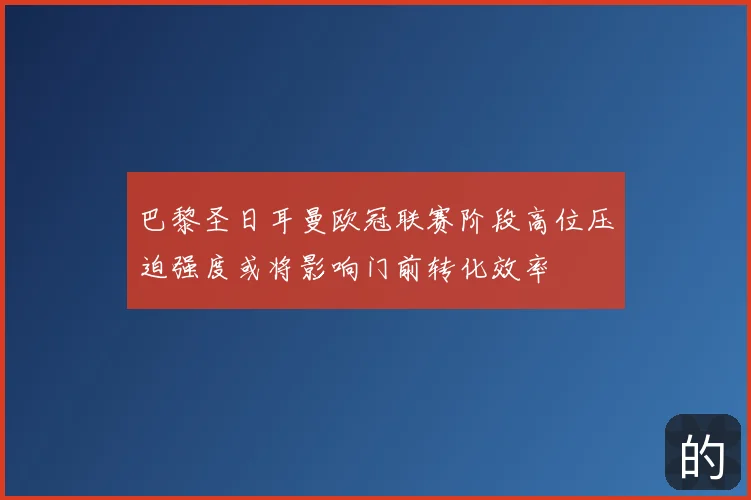 巴黎圣日耳曼欧冠联赛阶段高位压迫强度或将影响门前转化效率