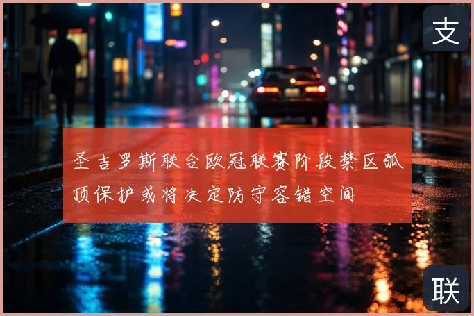 圣吉罗斯联合欧冠联赛阶段禁区弧顶保护或将决定防守容错空间