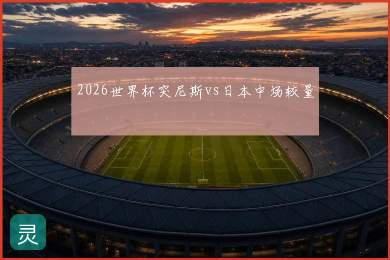 2026世界杯突尼斯vs日本中场较量