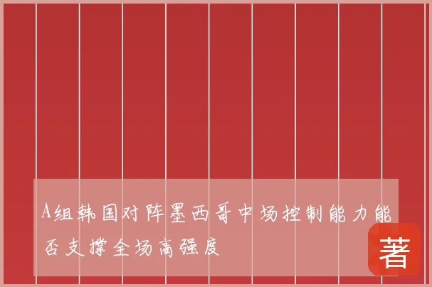 A组韩国对阵墨西哥中场控制能力能否支撑全场高强度