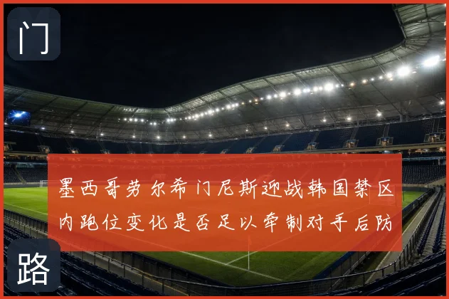 墨西哥劳尔希门尼斯迎战韩国禁区内跑位变化是否足以牵制对手后防