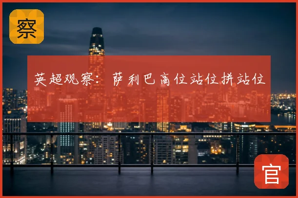 英超观察:萨利巴高位站位拼站位