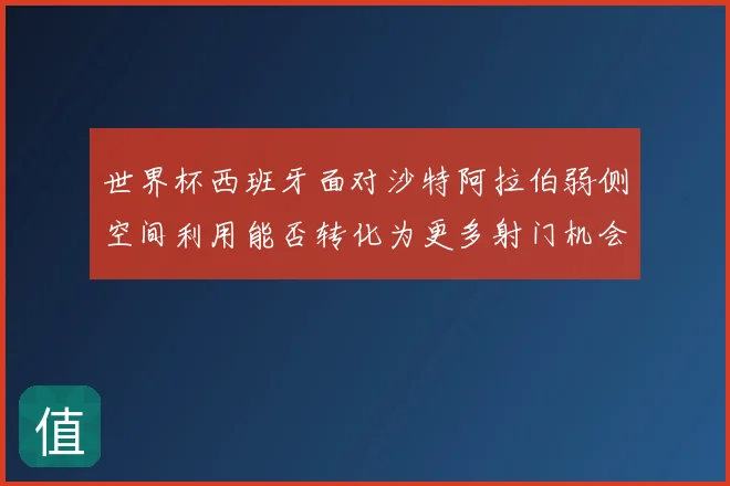 世界杯西班牙面对沙特阿拉伯弱侧空间利用能否转化为更多射门机会
