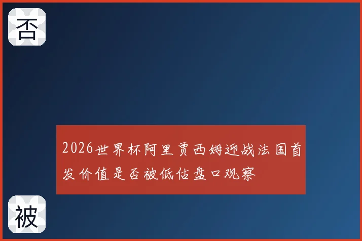 2026世界杯阿里贾西姆迎战法国首发价值是否被低估盘口观察
